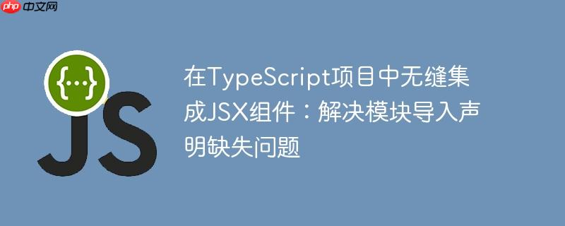 在TypeScript项目中无缝集成JSX组件：解决模块导入声明缺失问题