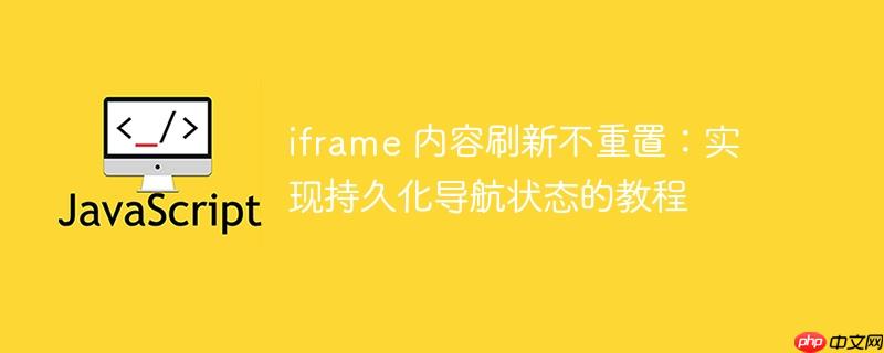iframe 内容刷新不重置：实现持久化导航状态的教程