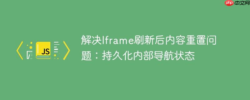 解决Iframe刷新后内容重置问题：持久化内部导航状态