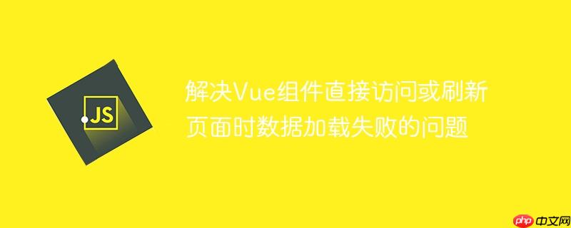 解决Vue组件直接访问或刷新页面时数据加载失败的问题