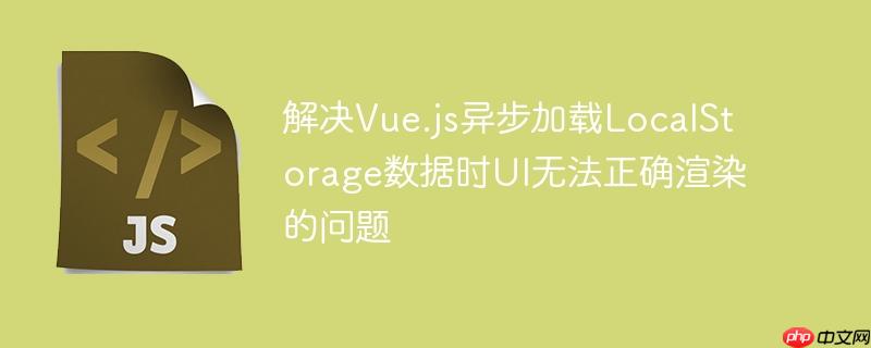解决Vue.js异步加载LocalStorage数据时UI无法正确渲染的问题