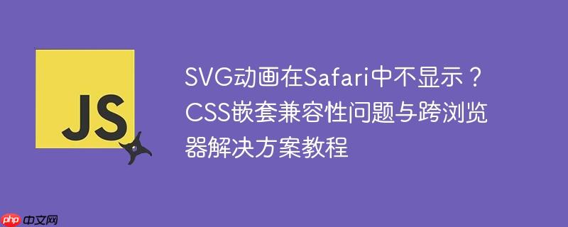SVG动画在Safari中不显示？CSS嵌套兼容性问题与跨浏览器解决方案教程