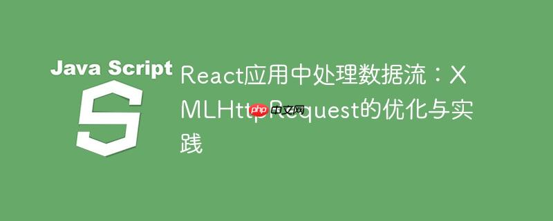 React应用中处理数据流：XMLHttpRequest的优化与实践