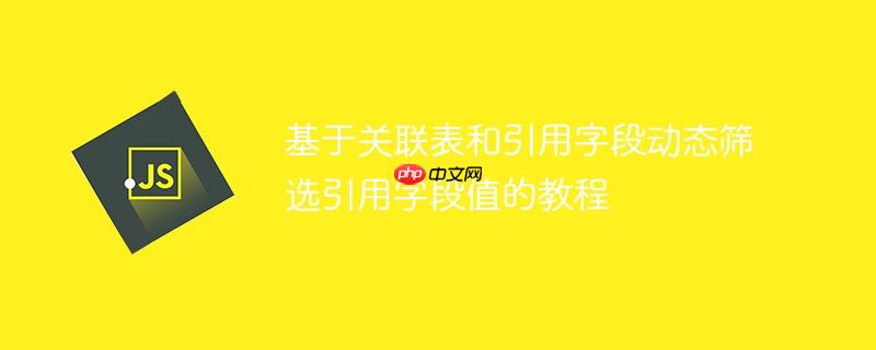 基于关联表和引用字段动态筛选引用字段值的教程