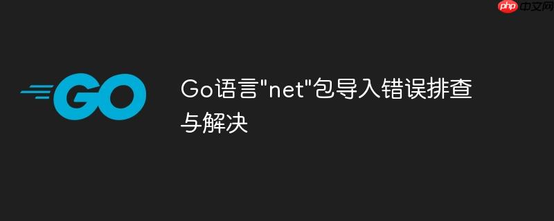 Go语言”net”包导入错误排查与解决