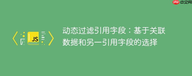 动态过滤引用字段：基于关联数据和另一引用字段的选择