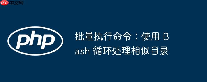 批量执行命令：使用 Bash 循环处理相似目录