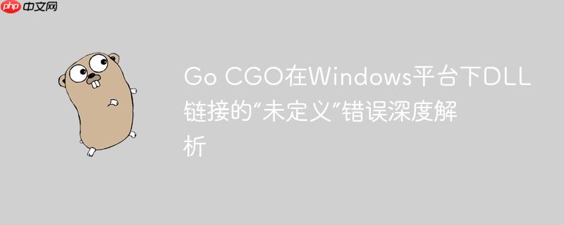 Go CGO在Windows平台下DLL链接的“未定义”错误深度解析