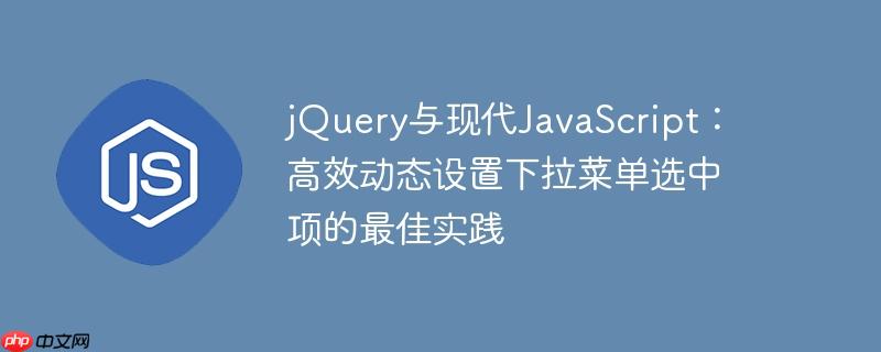 jQuery与现代JavaScript：高效动态设置下拉菜单选中项的最佳实践