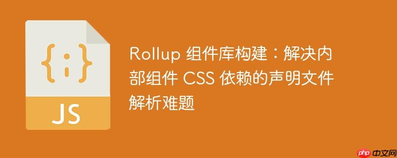 Rollup 组件库构建：解决内部组件 CSS 依赖的声明文件解析难题