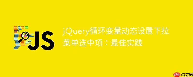 jQuery循环变量动态设置下拉菜单选中项：最佳实践
