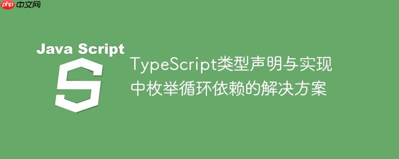 TypeScript类型声明与实现中枚举循环依赖的解决方案