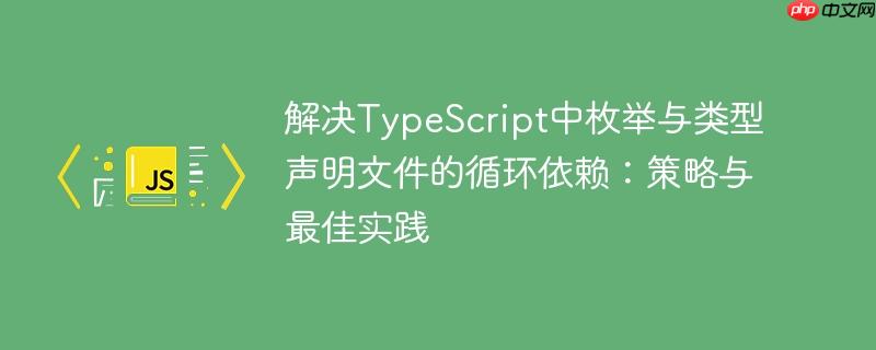 解决TypeScript中枚举与类型声明文件的循环依赖：策略与最佳实践
