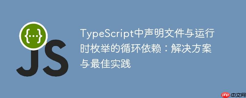 TypeScript中声明文件与运行时枚举的循环依赖：解决方案与最佳实践