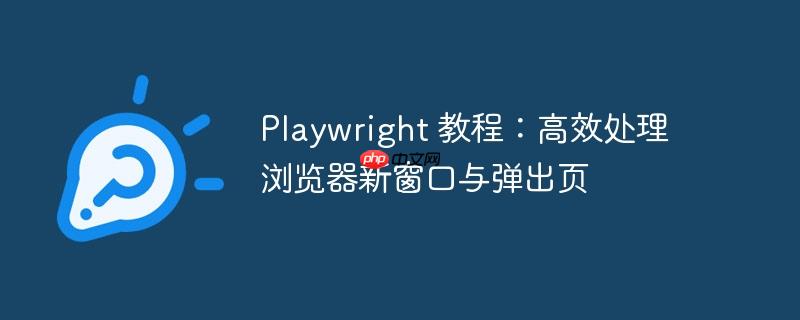 Playwright 教程：高效处理浏览器新窗口与弹出页