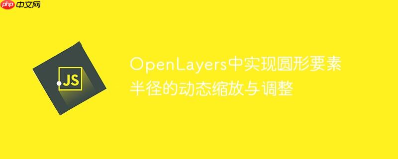 OpenLayers中实现圆形要素半径的动态缩放与调整