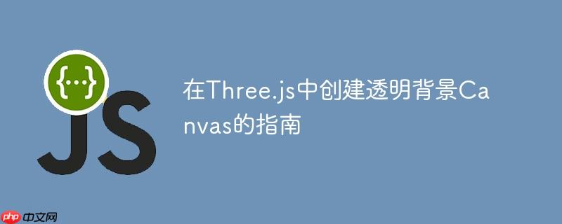 在Three.js中创建透明背景Canvas的指南