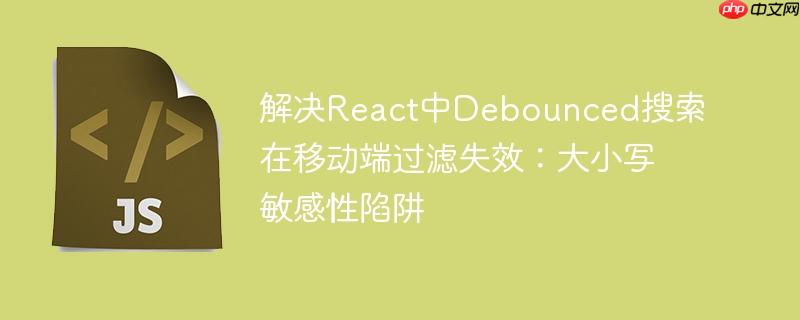 解决React中Debounced搜索在移动端过滤失效：大小写敏感性陷阱