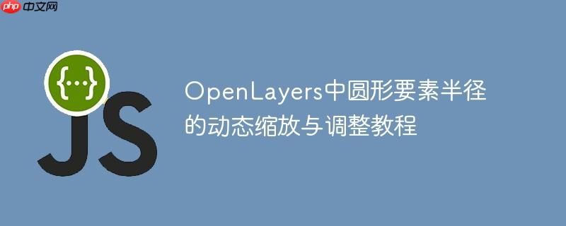 OpenLayers中圆形要素半径的动态缩放与调整教程