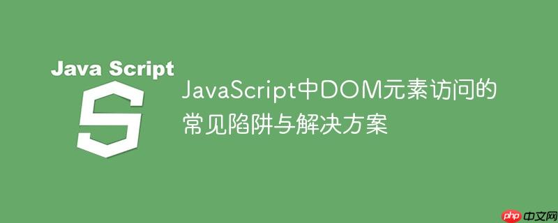 JavaScript中DOM元素访问的常见陷阱与解决方案