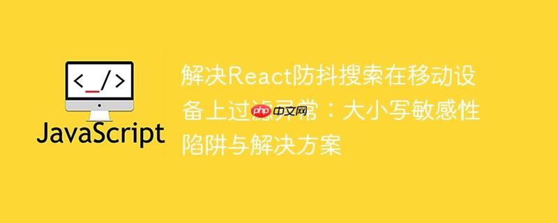 解决React防抖搜索在移动设备上过滤异常：大小写敏感性陷阱与解决方案
