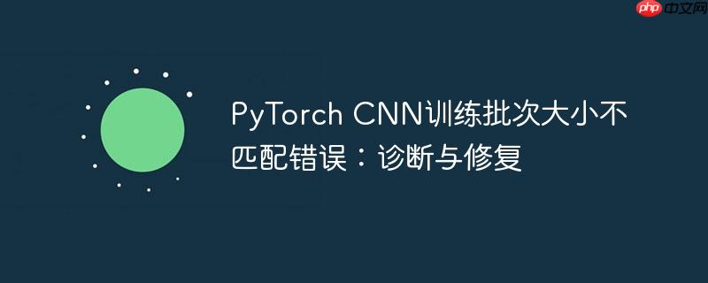 PyTorch CNN训练批次大小不匹配错误：诊断与修复