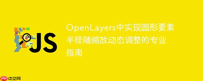 OpenLayers中实现圆形要素半径随缩放动态调整的专业指南