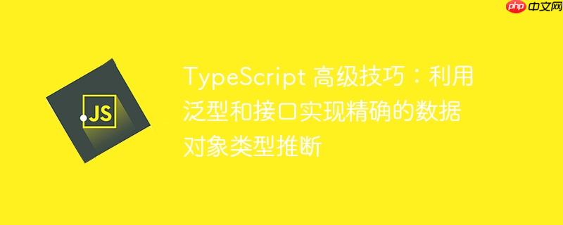 TypeScript 高级技巧：利用泛型和接口实现精确的数据对象类型推断