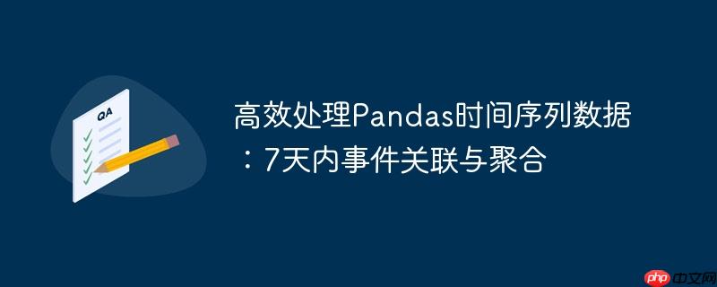 高效处理Pandas时间序列数据：7天内事件关联与聚合