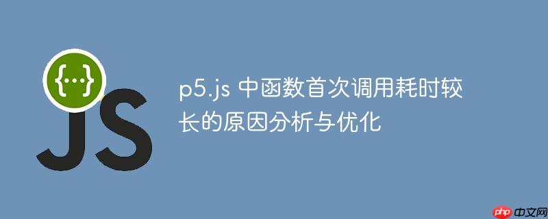 p5.js 中函数首次调用耗时较长的原因分析与优化