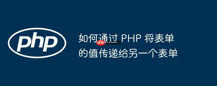 如何通过 PHP 将表单的值传递给另一个表单
