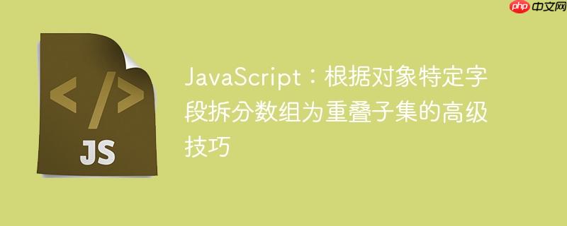 JavaScript：根据对象特定字段拆分数组为重叠子集的高级技巧