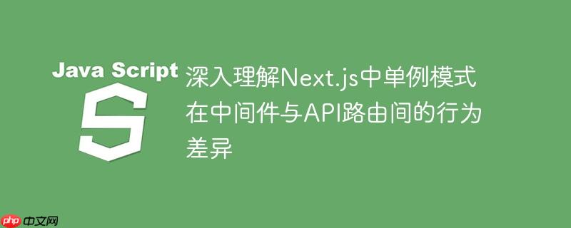 深入理解Next.js中单例模式在中间件与API路由间的行为差异