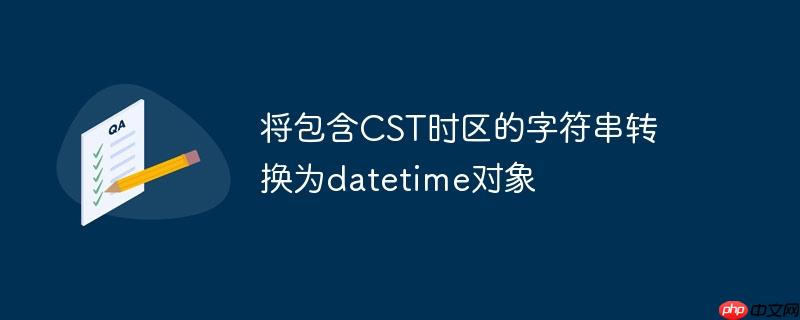 将包含cst时区的字符串转换为datetime对象