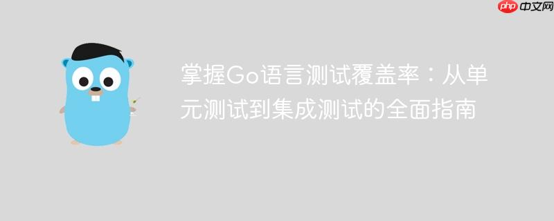 掌握Go语言测试覆盖率：从单元测试到集成测试的全面指南