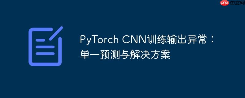 PyTorch CNN训练输出异常：单一预测与解决方案