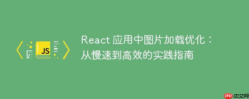 React 应用中图片加载优化：从慢速到高效的实践指南