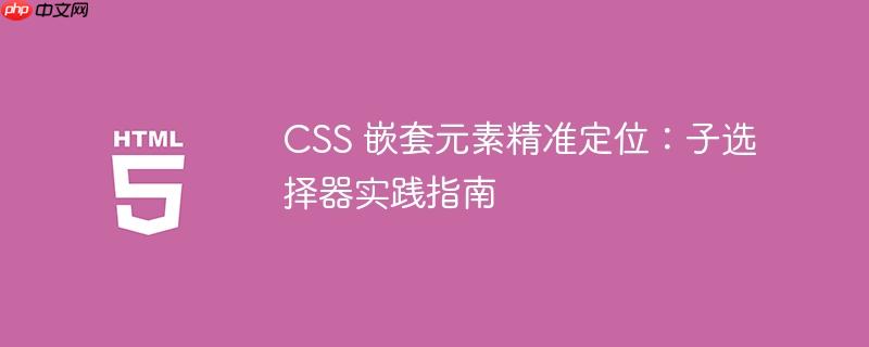 CSS 嵌套元素精准定位：子选择器实践指南