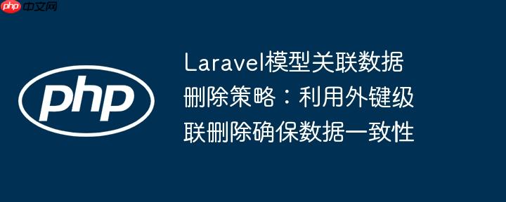 Laravel模型关联数据删除策略：利用外键级联删除确保数据一致性