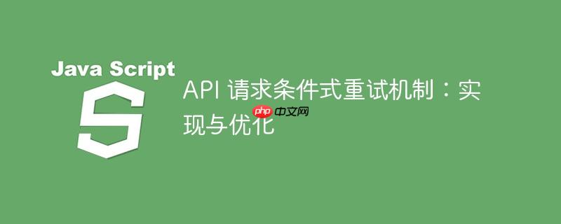 API 请求条件式重试机制：实现与优化