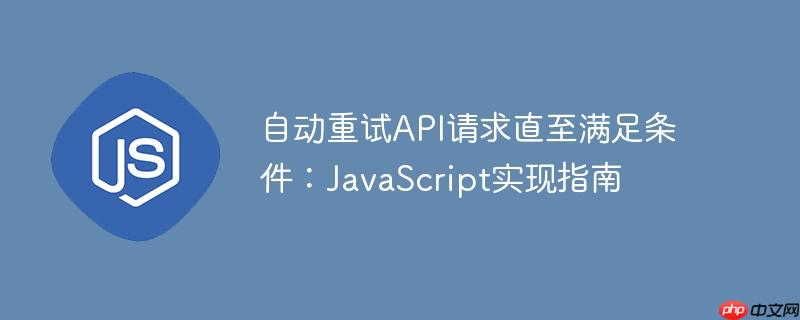自动重试API请求直至满足条件：JavaScript实现指南