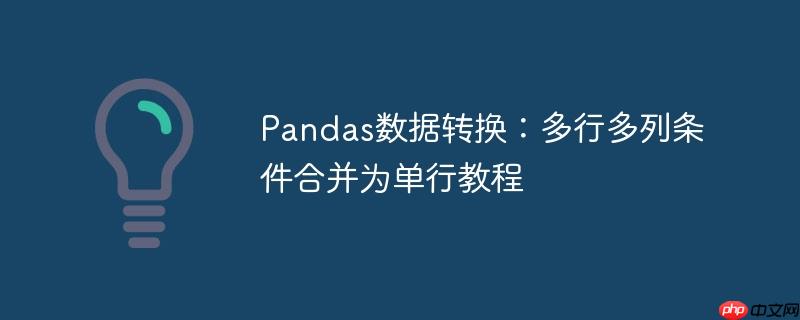 Pandas数据转换：多行多列条件合并为单行教程