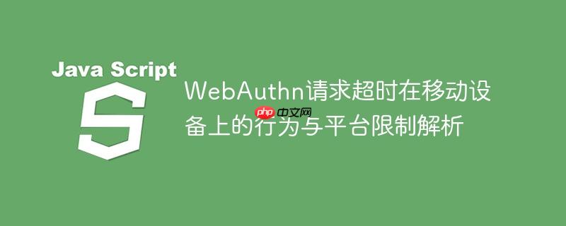 WebAuthn请求超时在移动设备上的行为与平台限制解析