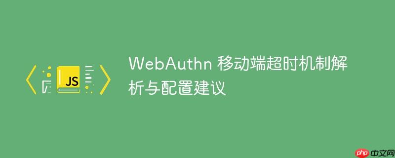 WebAuthn 移动端超时机制解析与配置建议