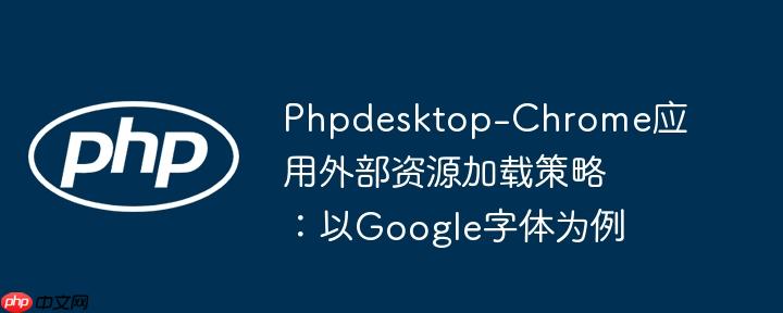 Phpdesktop-Chrome应用外部资源加载策略：以Google字体为例