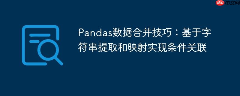 Pandas数据合并技巧：基于字符串提取和映射实现条件关联