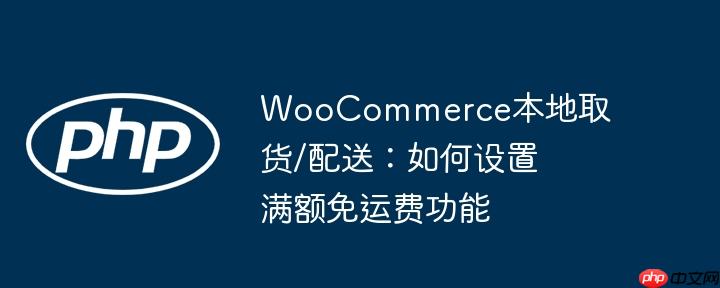 woocommerce本地取货/配送：如何设置满额免运费功能