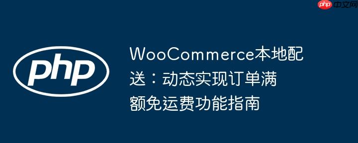 WooCommerce本地配送：动态实现订单满额免运费功能指南