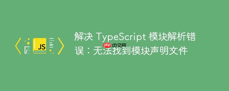 解决 TypeScript 模块解析错误：无法找到模块声明文件