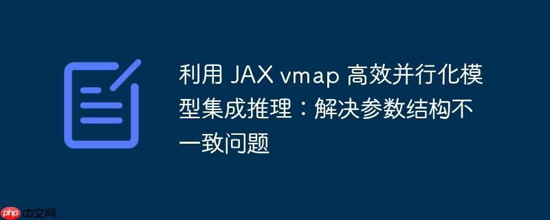 利用 JAX vmap 高效并行化模型集成推理：解决参数结构不一致问题